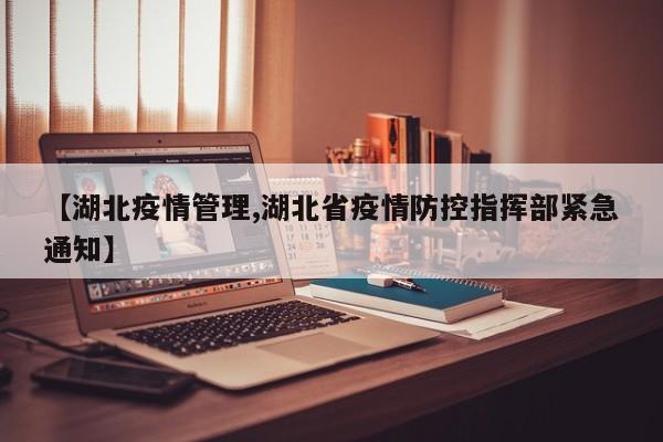 【湖北疫情管理,湖北省疫情防控指挥部紧急通知】