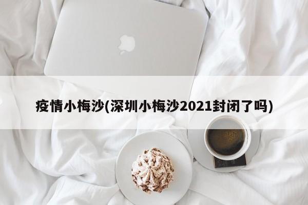 疫情小梅沙(深圳小梅沙2021封闭了吗)