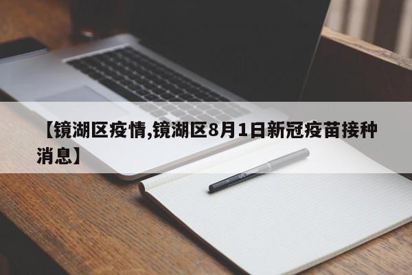 【镜湖区疫情,镜湖区8月1日新冠疫苗接种消息】