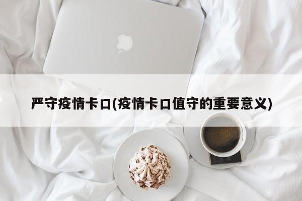 严守疫情卡口(疫情卡口值守的重要意义)