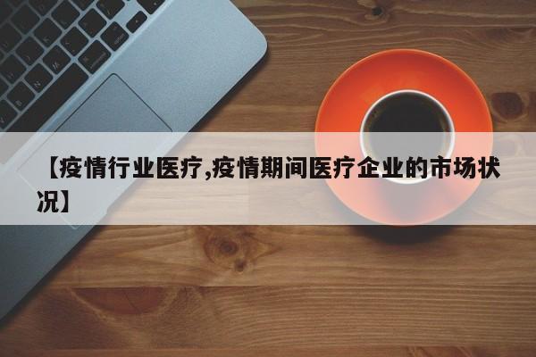 【疫情行业医疗,疫情期间医疗企业的市场状况】